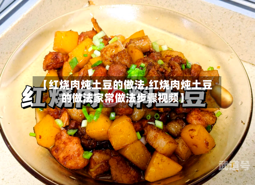 【红烧肉炖土豆的做法,红烧肉炖土豆的做法家常做法步骤视频】