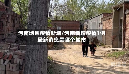 河南地区疫情新增/河南新增疫情1例最新消息是哪个城市