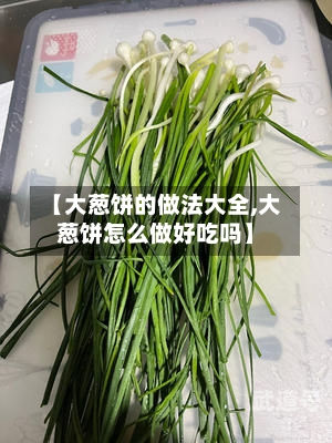 【大葱饼的做法大全,大葱饼怎么做好吃吗】