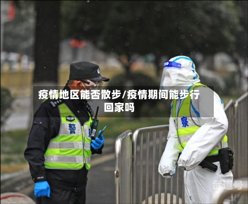 疫情地区能否散步/疫情期间能步行回家吗