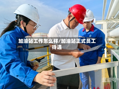 加油站工作怎么样/加油站正式员工待遇