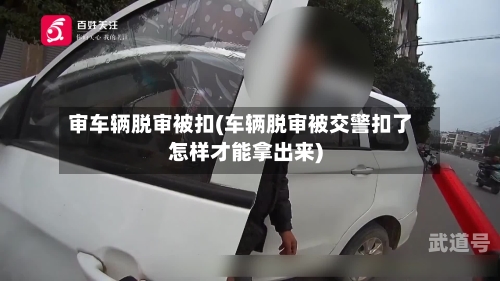 审车辆脱审被扣(车辆脱审被交警扣了怎样才能拿出来)