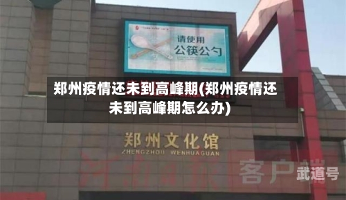 郑州疫情还未到高峰期(郑州疫情还未到高峰期怎么办)