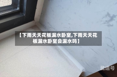 【下雨天天花板漏水卧室,下雨天天花板漏水卧室会漏水吗】