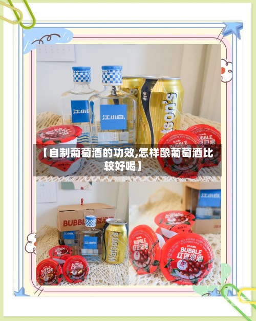 【自制葡萄酒的功效,怎样酿葡萄酒比较好喝】