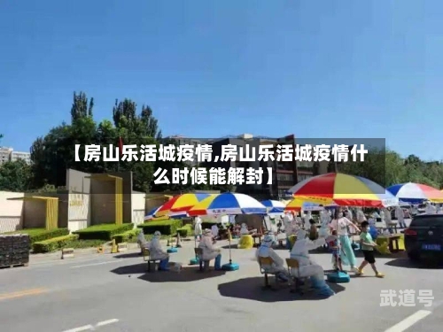 【房山乐活城疫情,房山乐活城疫情什么时候能解封】