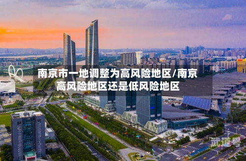 南京市一地调整为高风险地区/南京高风险地区还是低风险地区