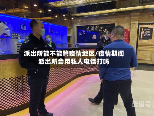 派出所能不能管疫情地区/疫情期间派出所会用私人电话打吗