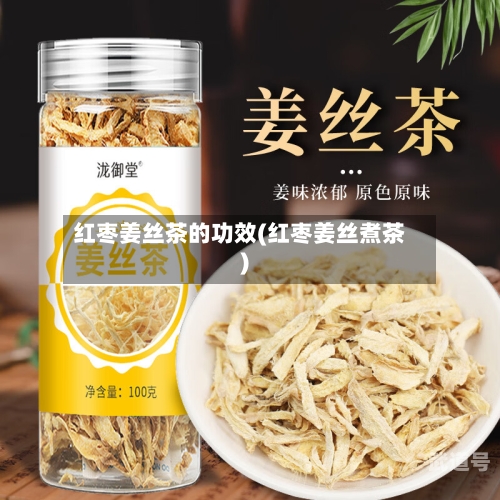 红枣姜丝茶的功效(红枣姜丝煮茶)
