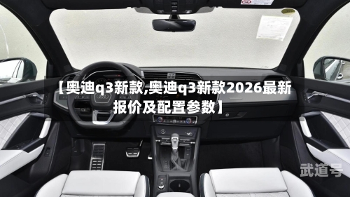 【奥迪q3新款,奥迪q3新款2026最新报价及配置参数】