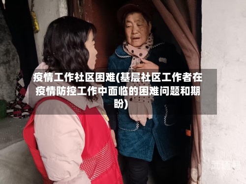 疫情工作社区困难(基层社区工作者在疫情防控工作中面临的困难问题和期盼)