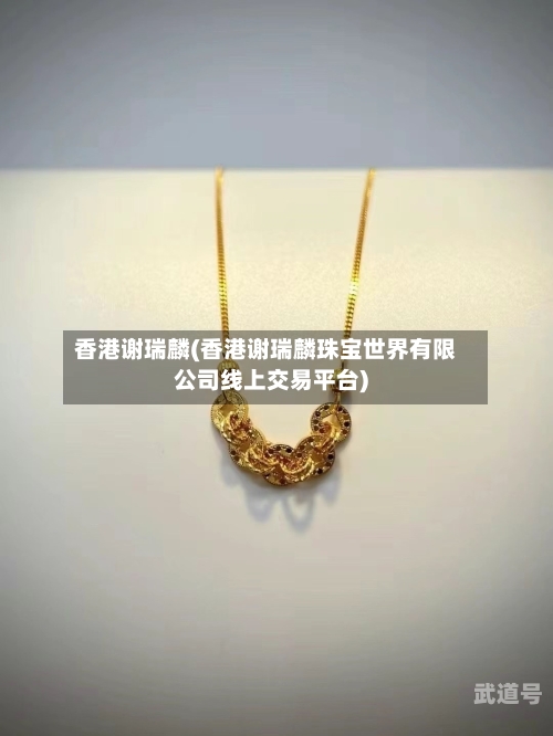 香港谢瑞麟(香港谢瑞麟珠宝世界有限公司线上交易平台)