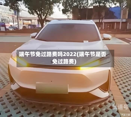 端午节免过路费吗2022(端午节是否免过路费)