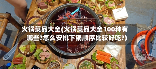 火锅菜品大全(火锅菜品大全100种有哪些?怎么安排下锅顺序比较好吃?)