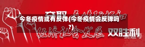 今冬疫情或有反弹(今冬疫情会反弹吗?)