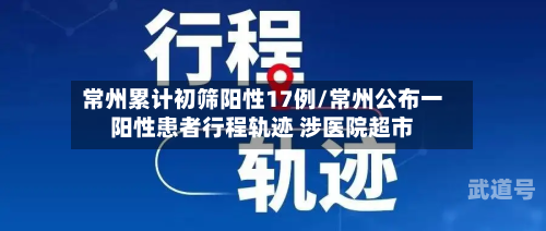 常州累计初筛阳性17例/常州公布一阳性患者行程轨迹 涉医院超市