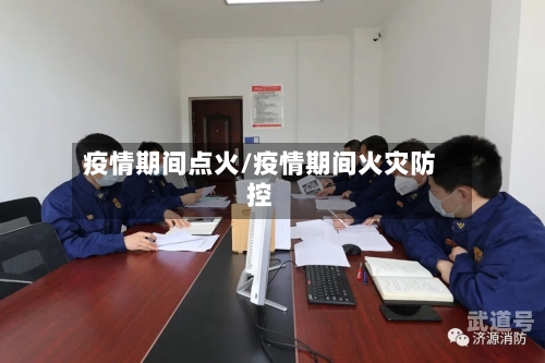 疫情期间点火/疫情期间火灾防控