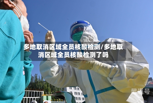 多地取消区域全员核酸检测/多地取消区域全员核酸检测了吗