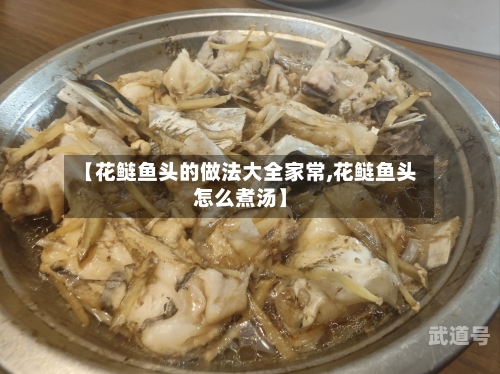 【花鲢鱼头的做法大全家常,花鲢鱼头怎么煮汤】