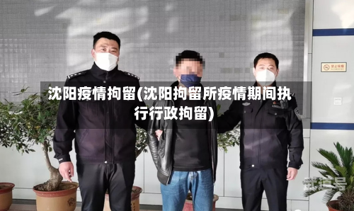沈阳疫情拘留(沈阳拘留所疫情期间执行行政拘留)