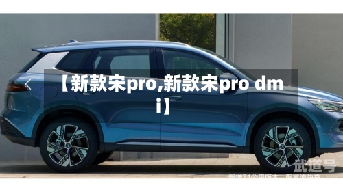 【新款宋pro,新款宋pro dmi】