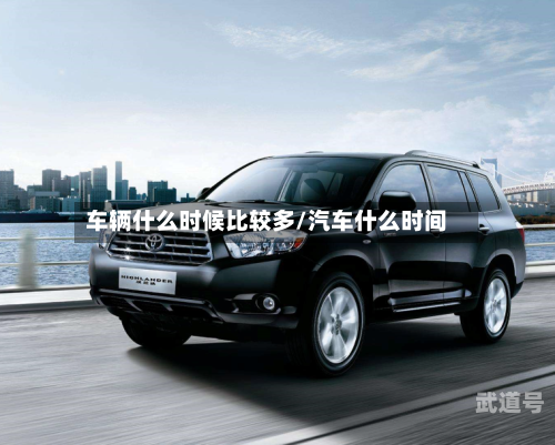 车辆什么时候比较多/汽车什么时间