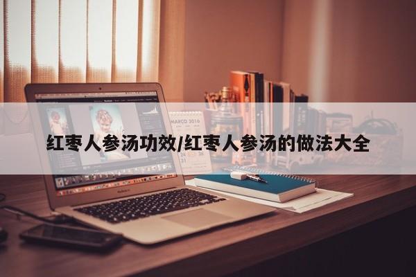 红枣人参汤功效/红枣人参汤的做法大全