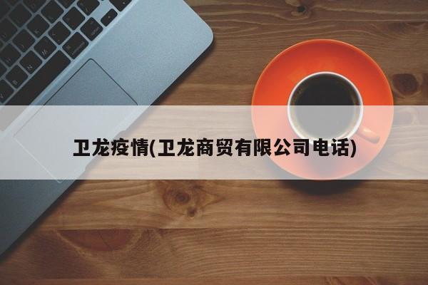 卫龙疫情(卫龙商贸有限公司电话)