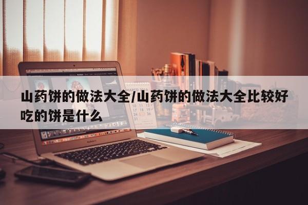 山药饼的做法大全/山药饼的做法大全比较好吃的饼是什么