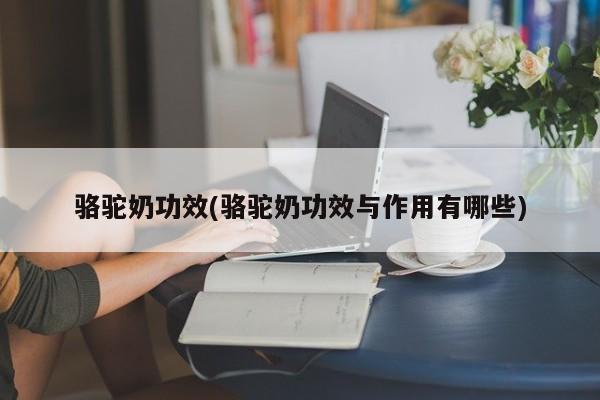 骆驼奶功效(骆驼奶功效与作用有哪些)