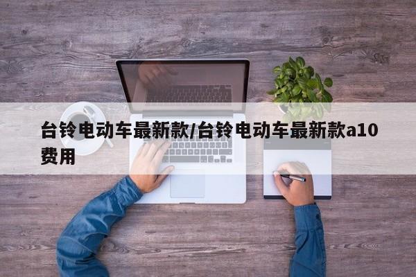 台铃电动车最新款/台铃电动车最新款a10费用