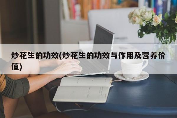 炒花生的功效(炒花生的功效与作用及营养价值)