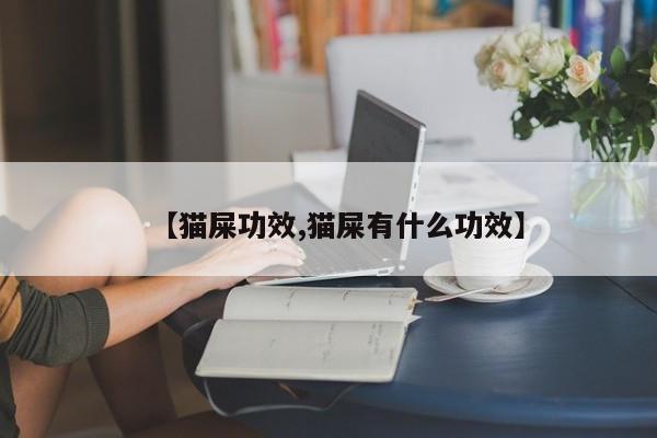 【猫屎功效,猫屎有什么功效】