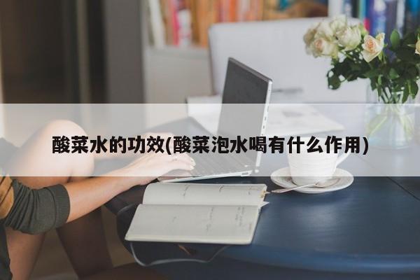 酸菜水的功效(酸菜泡水喝有什么作用)
