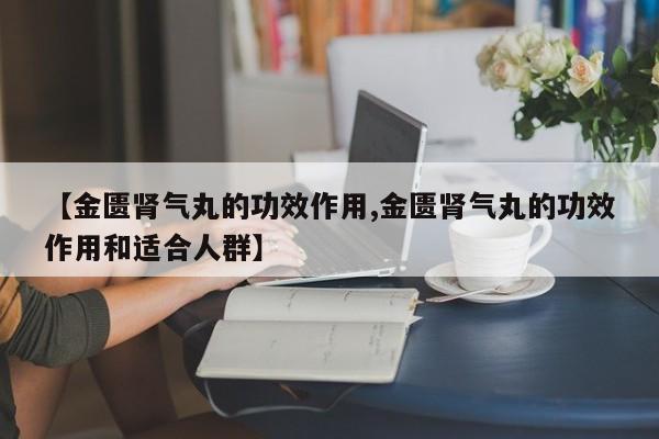 【金匮肾气丸的功效作用,金匮肾气丸的功效作用和适合人群】