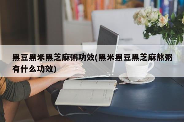 黑豆黑米黑芝麻粥功效(黑米黑豆黑芝麻熬粥有什么功效)