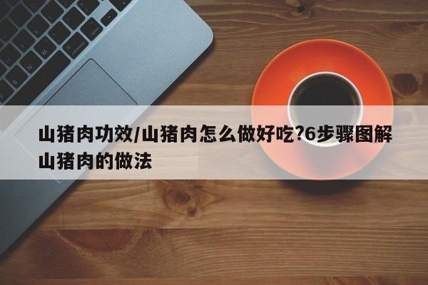 山猪肉功效/山猪肉怎么做好吃?6步骤图解山猪肉的做法