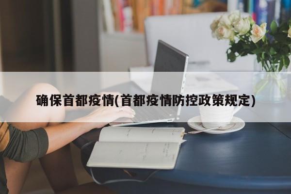 确保首都疫情(首都疫情防控政策规定)