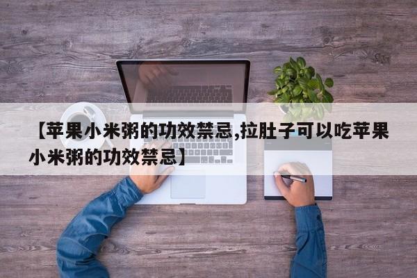 【苹果小米粥的功效禁忌,拉肚子可以吃苹果小米粥的功效禁忌】