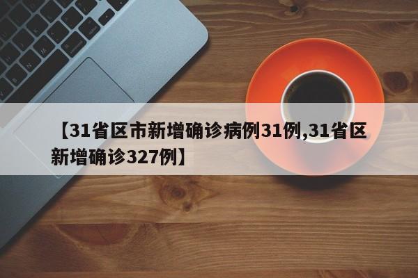 【31省区市新增确诊病例31例,31省区新增确诊327例】