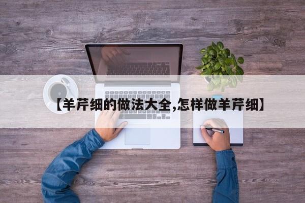 【羊芹细的做法大全,怎样做羊芹细】