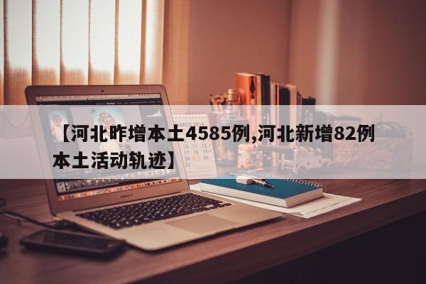 【河北昨增本土4585例,河北新增82例本土活动轨迹】