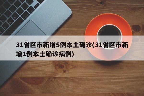 31省区市新增5例本土确诊(31省区市新增1例本土确诊病例)