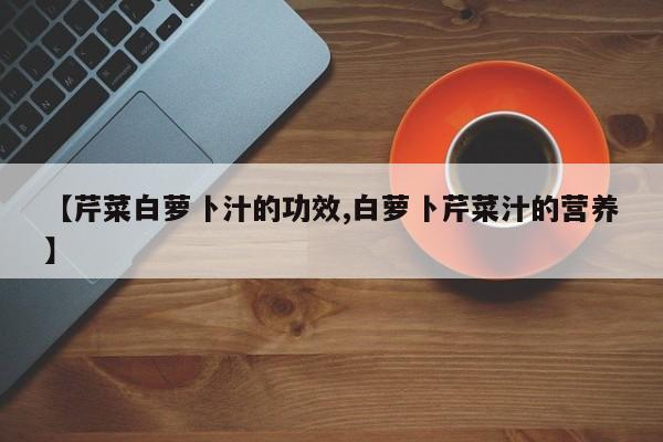 【芹菜白萝卜汁的功效,白萝卜芹菜汁的营养】