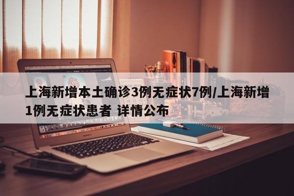 上海新增本土确诊3例无症状7例/上海新增1例无症状患者 详情公布
