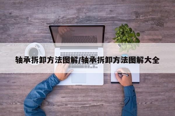 轴承拆卸方法图解/轴承拆卸方法图解大全