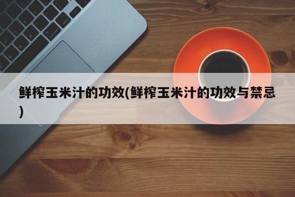 鲜榨玉米汁的功效(鲜榨玉米汁的功效与禁忌)