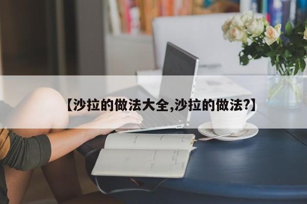 【沙拉的做法大全,沙拉的做法?】