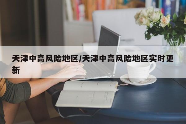 天津中高风险地区/天津中高风险地区实时更新