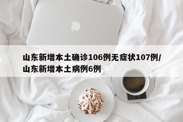 山东新增本土确诊106例无症状107例/山东新增本土病例6例